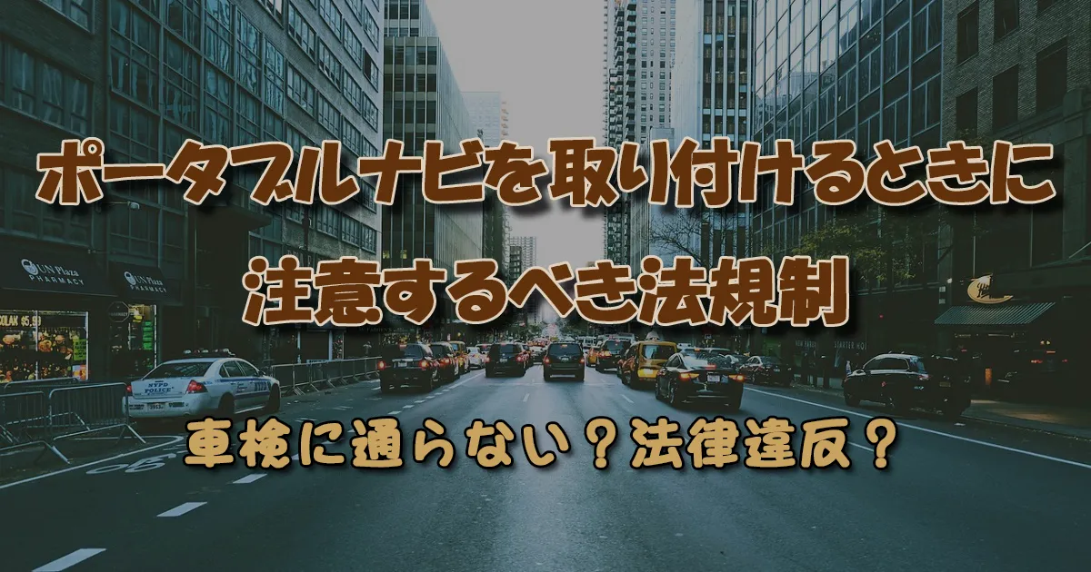 【ポータブルナビ取り付けの際に注意すべき法規制】車検や違反の対象は？